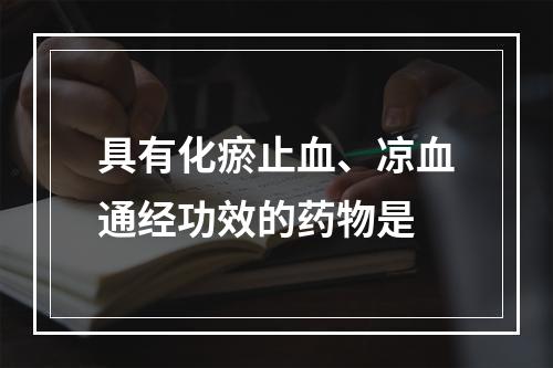 具有化瘀止血、凉血通经功效的药物是