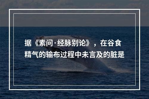 据《素问·经脉别论》，在谷食精气的输布过程中未言及的脏是