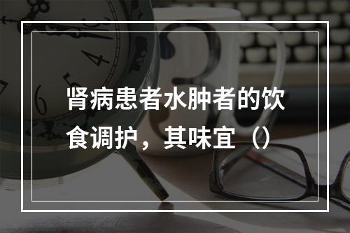 肾病患者水肿者的饮食调护，其味宜（）