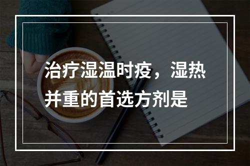 治疗湿温时疫，湿热并重的首选方剂是