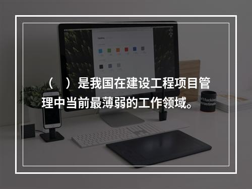 （　）是我国在建设工程项目管理中当前最薄弱的工作领域。