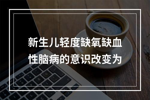 新生儿轻度缺氧缺血性脑病的意识改变为