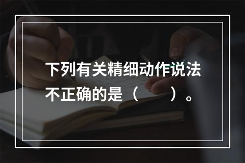 下列有关精细动作说法不正确的是（　　）。