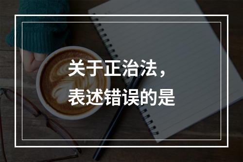 关于正治法，表述错误的是