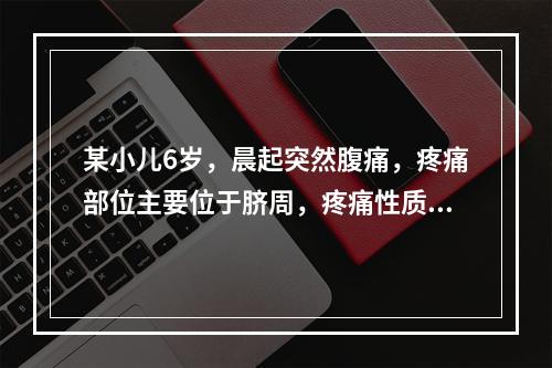 某小儿6岁，晨起突然腹痛，疼痛部位主要位于脐周，疼痛性质为持