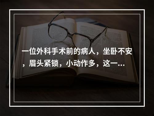 一位外科手术前的病人，坐卧不安，眉头紧锁，小动作多，这一现象