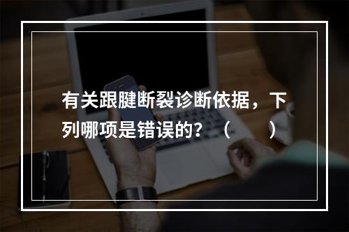 有关跟腱断裂诊断依据，下列哪项是错误的？（　　）