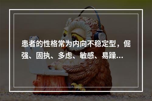 患者的性格常为内向不稳定型，倔强、固执、多虑、敏感、易躁、易