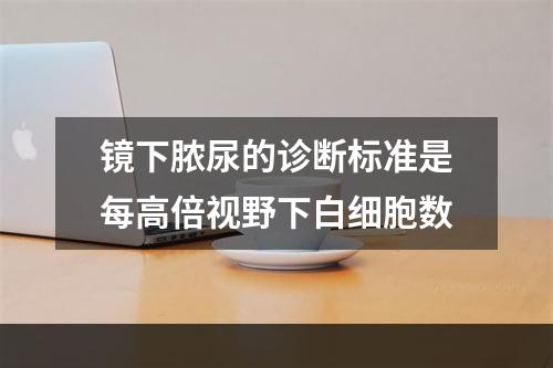 镜下脓尿的诊断标准是每高倍视野下白细胞数