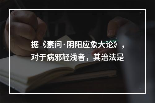 据《素问·阴阳应象大论》，对于病邪轻浅者，其治法是