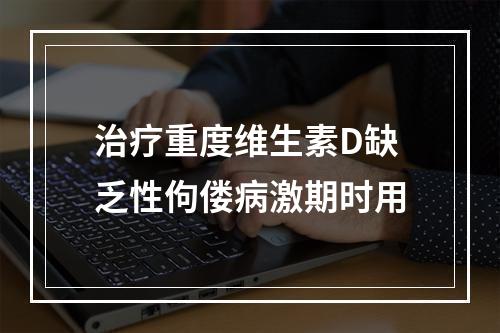 治疗重度维生素D缺乏性佝偻病激期时用