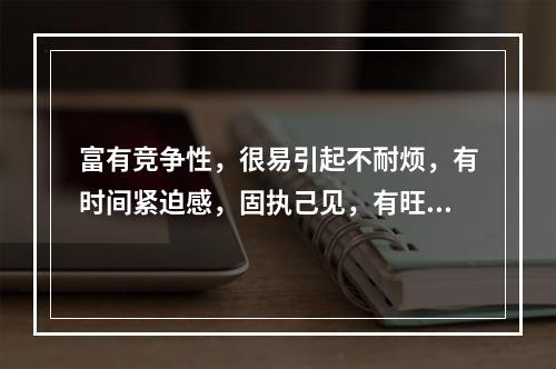 富有竞争性，很易引起不耐烦，有时间紧迫感，固执己见，有旺盛的