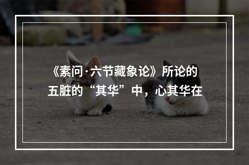 《素问·六节藏象论》所论的五脏的“其华”中，心其华在