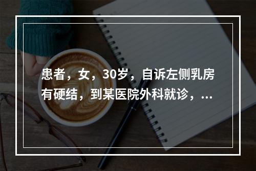 患者，女，30岁，自诉左侧乳房有硬结，到某医院外科就诊，后