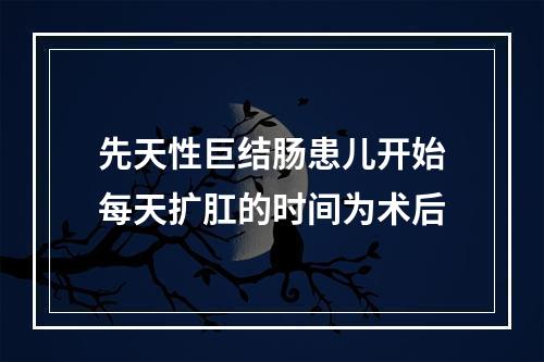 先天性巨结肠患儿开始每天扩肛的时间为术后