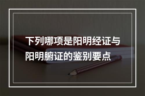 下列哪项是阳明经证与阳明腑证的鉴别要点