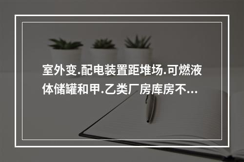 室外变.配电装置距堆场.可燃液体储罐和甲.乙类厂房库房不应小