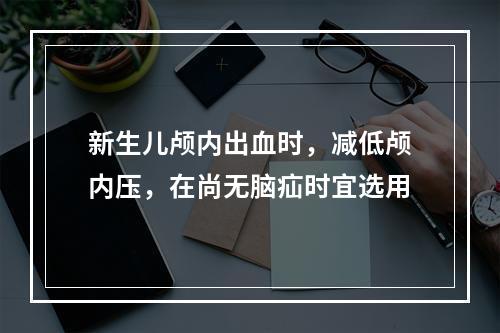 新生儿颅内出血时，减低颅内压，在尚无脑疝时宜选用