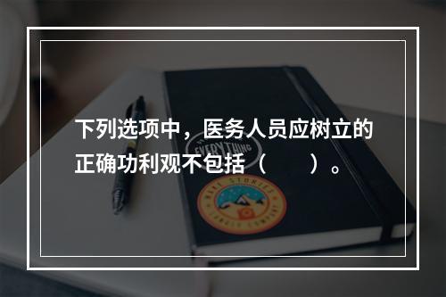 下列选项中，医务人员应树立的正确功利观不包括（　　）。