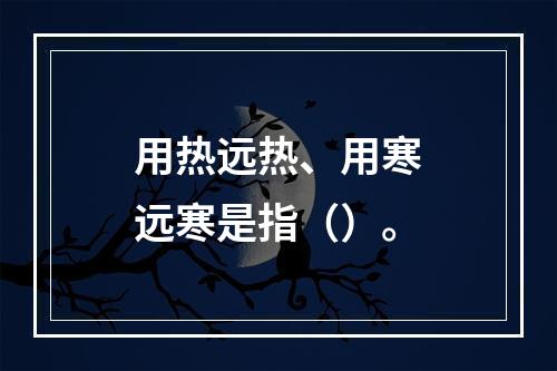 用热远热、用寒远寒是指（）。