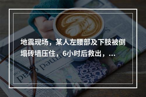 地震现场，某人左腰部及下肢被倒塌砖墙压住，6小时后救出，4小