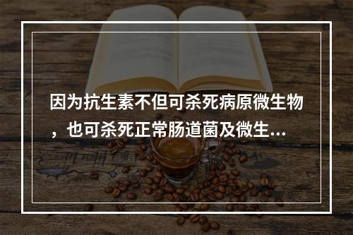 因为抗生素不但可杀死病原微生物，也可杀死正常肠道菌及微生态制