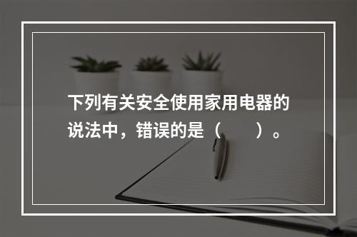 下列有关安全使用家用电器的说法中，错误的是（  ）。