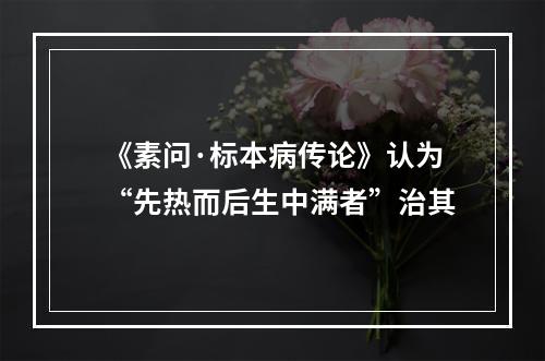 《素问·标本病传论》认为“先热而后生中满者”治其