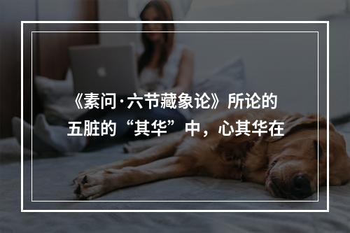 《素问·六节藏象论》所论的五脏的“其华”中，心其华在