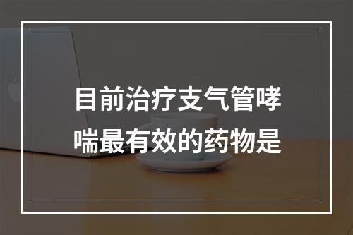 目前治疗支气管哮喘最有效的药物是