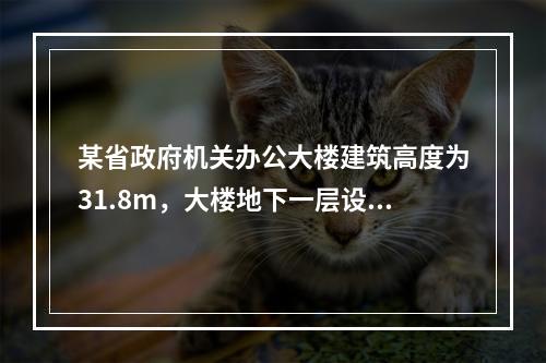 某省政府机关办公大楼建筑高度为31.8m，大楼地下一层设置柴