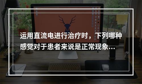 运用直流电进行治疗时，下列哪种感觉对于患者来说是正常现象？