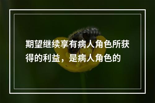 期望继续享有病人角色所获得的利益，是病人角色的