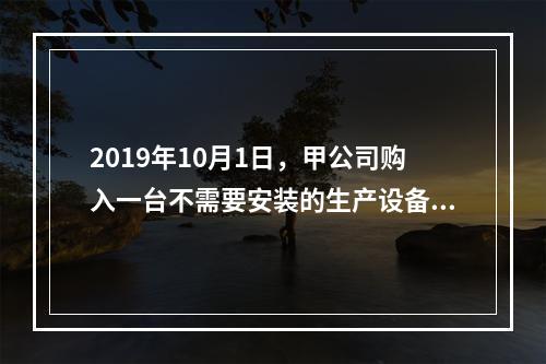 2019年10月1日，甲公司购入一台不需要安装的生产设备，增