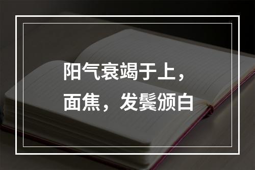 阳气衰竭于上，面焦，发鬓颁白