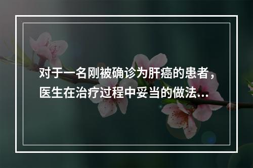 对于一名刚被确诊为肝癌的患者，医生在治疗过程中妥当的做法应