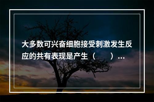 大多数可兴奋细胞接受刺激发生反应的共有表现是产生（　　）。