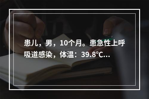 患儿，男，10个月。患急性上呼吸道感染，体温：39.8℃。此