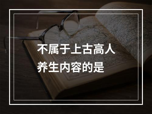 不属于上古高人养生内容的是