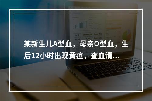 某新生儿A型血，母亲O型血，生后12小时出现黄疸，查血清胆红