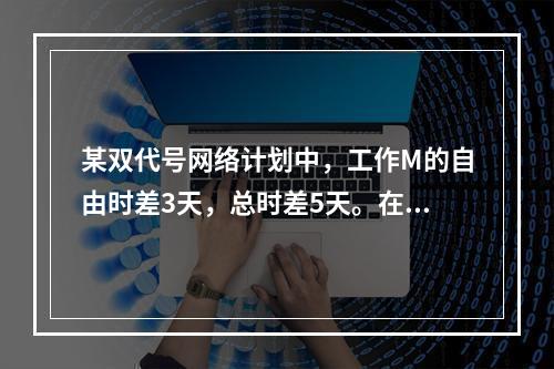 某双代号网络计划中，工作M的自由时差3天，总时差5天。在进度