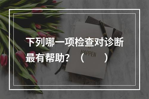 下列哪一项检查对诊断最有帮助？（　　）