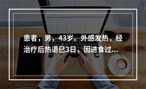 患者，男，43岁。外感发热，经治疗后热退已3日，因进食过多，