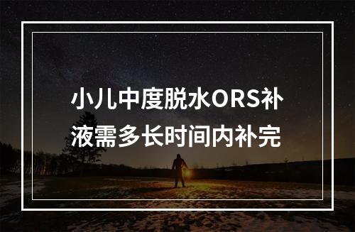 小儿中度脱水ORS补液需多长时间内补完