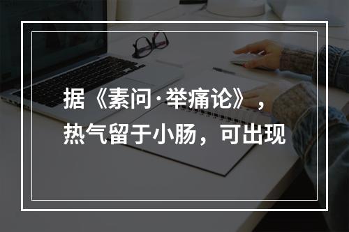 据《素问·举痛论》，热气留于小肠，可出现