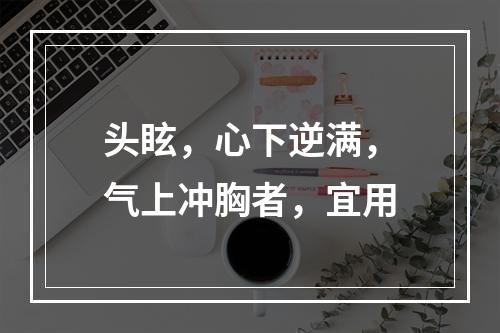 头眩，心下逆满，气上冲胸者，宜用