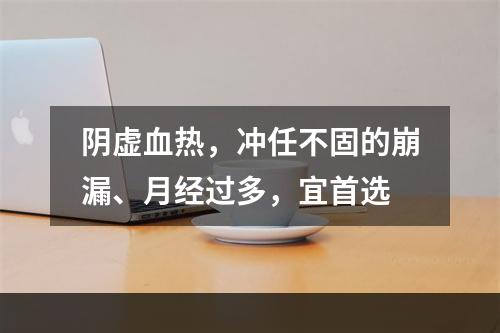 阴虚血热，冲任不固的崩漏、月经过多，宜首选