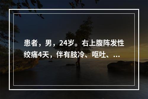 患者，男，24岁。右上腹阵发性绞痛4天，伴有肢冷、呕吐、心烦