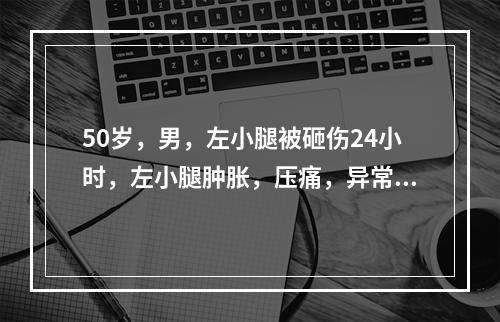 50岁，男，左小腿被砸伤24小时，左小腿肿胀，压痛，异常活动