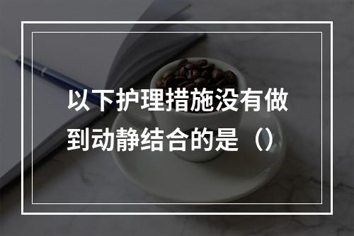 以下护理措施没有做到动静结合的是（）